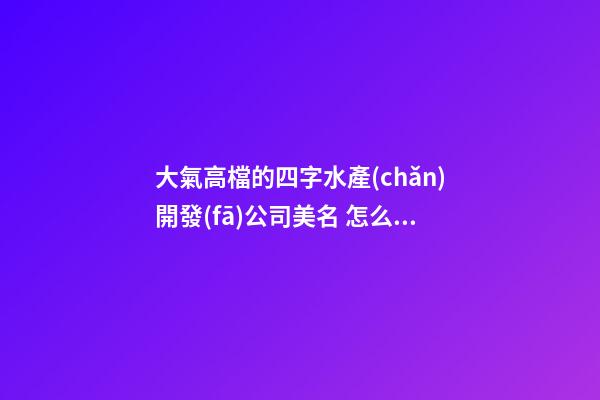 大氣高檔的四字水產(chǎn)開發(fā)公司美名 怎么樣取名字-第1張-公司起名-玄機(jī)派